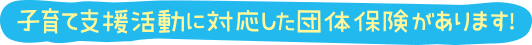 子育て支援活動に対応した団体保険があります！